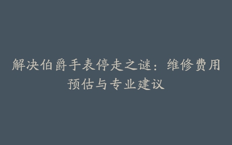 解决伯爵手表停走之谜:维修费用预估与专业建议