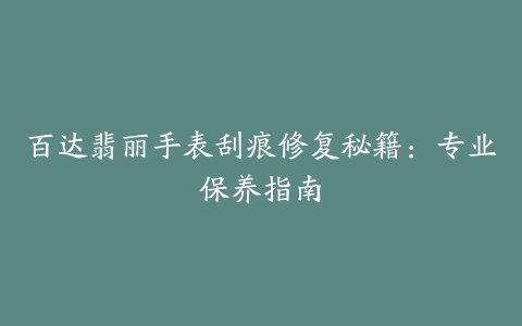 百达翡丽手表刮痕修复秘籍:专业保养指南