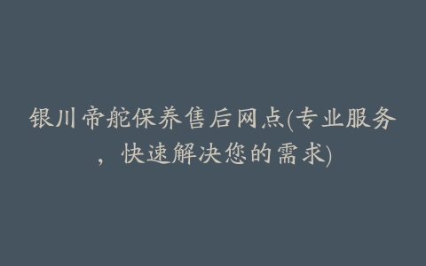 银川帝舵保养售后网点(专业服务，快速解决您的需求)