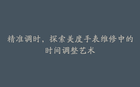 精准调时,探索美度手表维修中的时间调整艺术