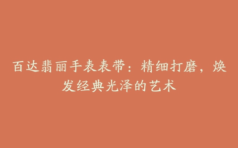 百达翡丽手表表带:精细打磨,焕发经典光泽的艺术