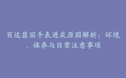 百达翡丽手表进灰原因解析:环境、保养与日常注意事项