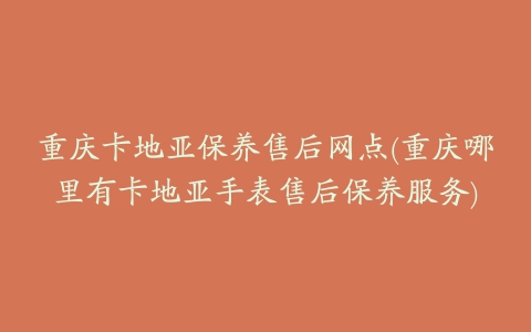 重庆卡地亚保养售后网点(重庆哪里有卡地亚手表售后保养服务)