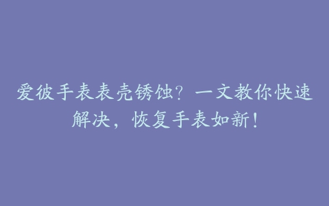爱彼手表表壳锈蚀?一文教你快速解决,恢复手表如新!