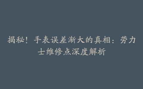 揭秘!手表误差渐大的真相:劳力士维修点深度解析