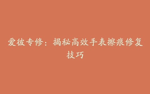 爱彼专修:揭秘高效手表擦痕修复技巧