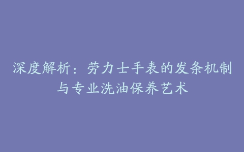 深度解析:劳力士手表的发条机制与专业洗油保养艺术