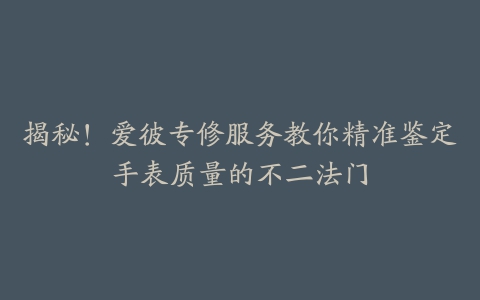 揭秘!爱彼专修服务教你精准鉴定手表质量的不二法门