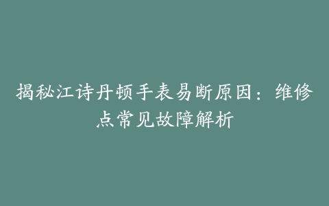 揭秘江诗丹顿手表易断原因：维修点常见故障解析