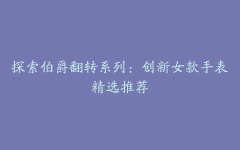 探索伯爵翻转系列:创新女款手表精选推荐