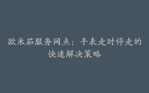 欧米茄服务网点：手表走时停走的快速解决策略