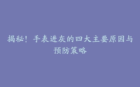 揭秘!手表进灰的四大主要原因与预防策略