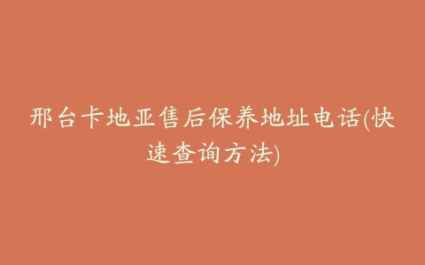 邢台卡地亚售后保养地址电话(快速查询方法)