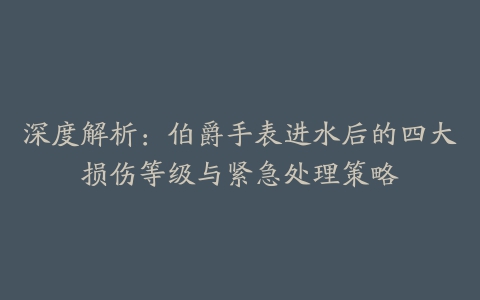 深度解析:伯爵手表进水后的四大损伤等级与紧急处理策略