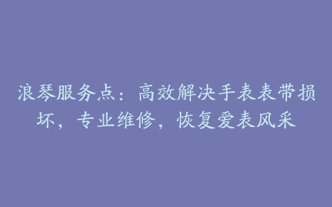 浪琴服务点:高效解决手表表带损坏,专业维修,恢复爱表风采