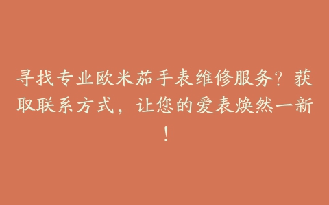 寻找专业欧米茄手表维修服务?获取联系方式,让您的爱表焕然一新!