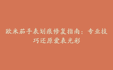 欧米茄手表划痕修复指南:专业技巧还原爱表光彩