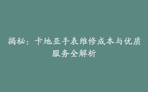 揭秘:卡地亚手表维修成本与优质服务全解析