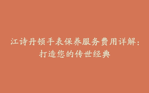 江诗丹顿手表保养服务费用详解：打造您的传世经典