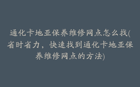 通化卡地亚保养维修网点怎么找(省时省力，快速找到通化卡地亚保养维修网点的方法)