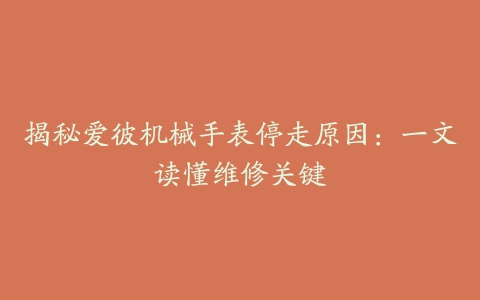 揭秘爱彼机械手表停走原因:一文读懂维修关键