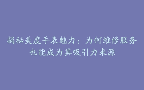 揭秘美度手表魅力:为何维修服务也能成为其吸引力来源