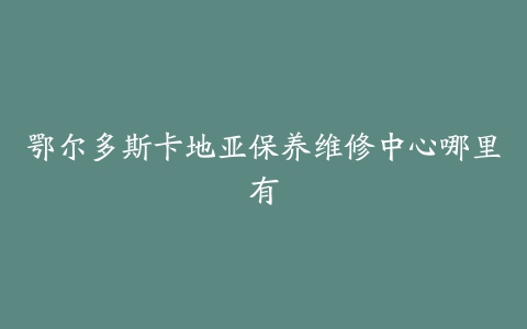 鄂尔多斯卡地亚保养维修中心哪里有