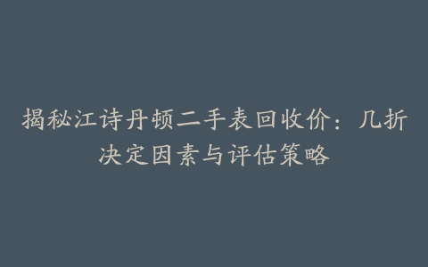 揭秘江诗丹顿二手表回收价:几折决定因素与评估策略