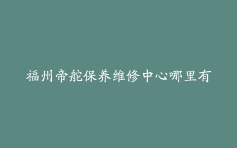 福州帝舵保养维修中心哪里有