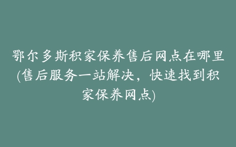 鄂尔多斯积家保养售后网点在哪里(售后服务一站解决，快速找到积家保养网点)
