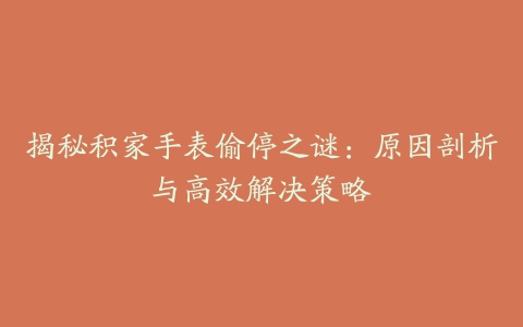 揭秘积家手表偷停之谜：原因剖析与高效解决策略