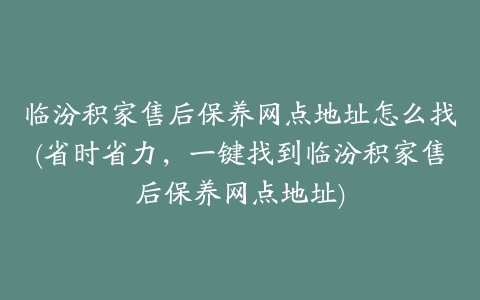 临汾积家售后保养网点地址怎么找(省时省力，一键找到临汾积家售后保养网点地址)