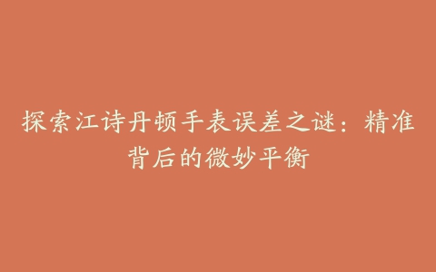探索江诗丹顿手表误差之谜:精准背后的微妙平衡
