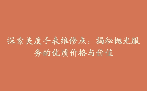 探索美度手表维修点:揭秘抛光服务的优质价格与价值