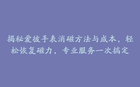 揭秘爱彼手表消磁方法与成本,轻松恢复磁力,专业服务一次搞定