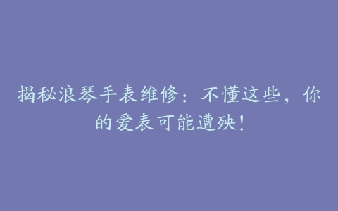 揭秘浪琴手表维修:不懂这些,你的爱表可能遭殃!