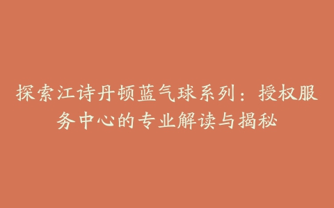 探索江诗丹顿蓝气球系列:授权服务中心的专业解读与揭秘