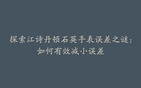 探索江诗丹顿石英手表误差之谜:如何有效减小误差