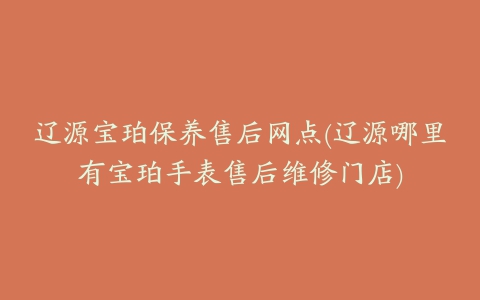 辽源宝珀保养售后网点(辽源哪里有宝珀手表售后维修门店)