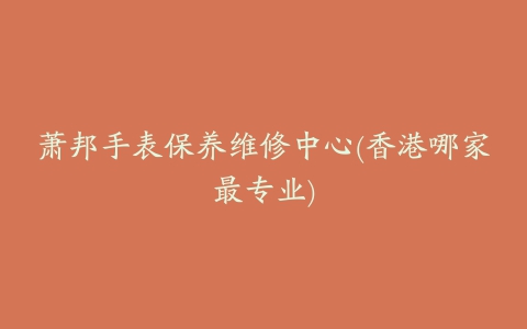 萧邦手表保养维修中心(香港哪家最专业)