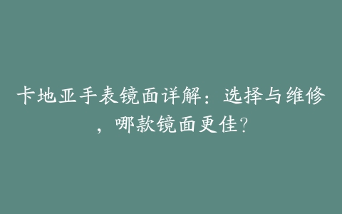 卡地亚手表镜面详解:选择与维修,哪款镜面更佳?