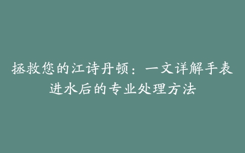 拯救您的江诗丹顿:一文详解手表进水后的专业处理方法