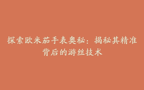 探索欧米茄手表奥秘:揭秘其精准背后的游丝技术