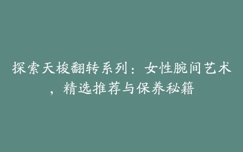 探索天梭翻转系列:女性腕间艺术,精选推荐与保养秘籍