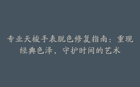 专业天梭手表脱色修复指南:重现经典色泽,守护时间的艺术