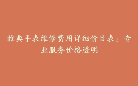 雅典手表维修费用详细价目表:专业服务价格透明