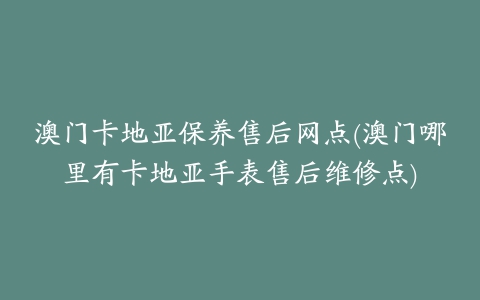 澳门卡地亚保养售后网点(澳门哪里有卡地亚手表售后维修点)