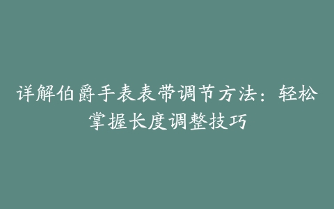 详解伯爵手表表带调节方法:轻松掌握长度调整技巧