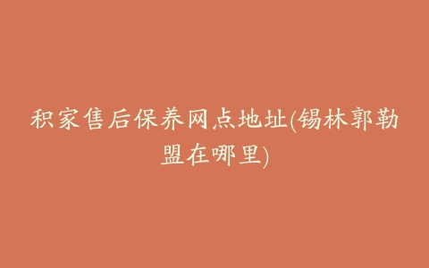 积家售后保养网点地址(锡林郭勒盟在哪里)