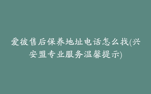 爱彼售后保养地址电话怎么找(兴安盟专业服务温馨提示)